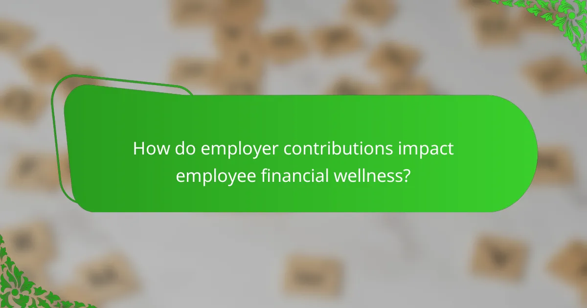 How do employer contributions impact employee financial wellness?